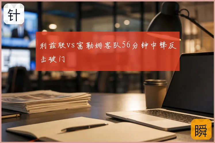 利兹联vs富勒姆客队56分钟中锋反击破门
