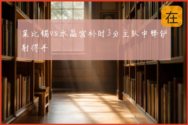 莱比锡vs水晶宫补时3分主队中锋铲射得手