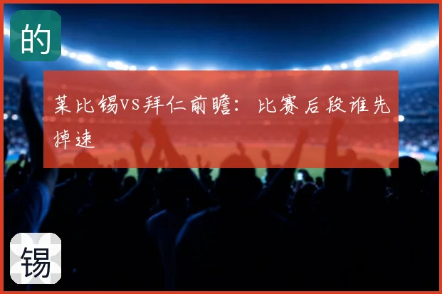 莱比锡vs拜仁前瞻：比赛后段谁先掉速