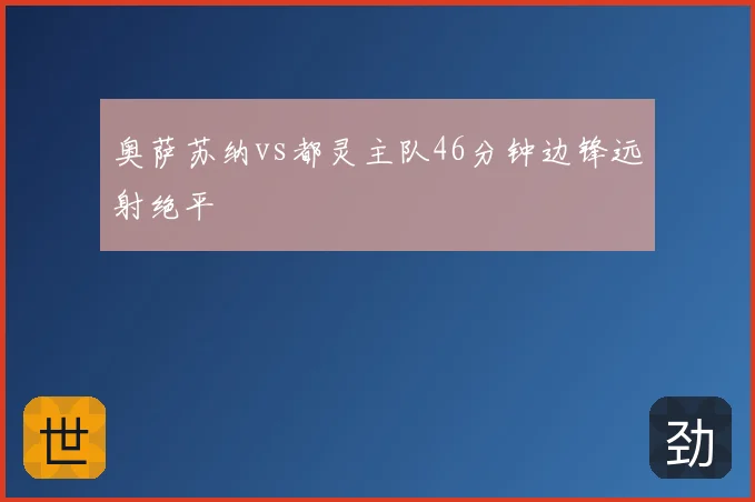 奥萨苏纳vs都灵主队46分钟边锋远射绝平